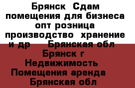 Брянск. Сдам помещения для бизнеса (опт розница, производство, хранение и др.) - Брянская обл., Брянск г. Недвижимость » Помещения аренда   . Брянская обл.